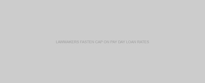 LAWMAKERS FASTEN CAP ON PAY DAY LOAN RATES